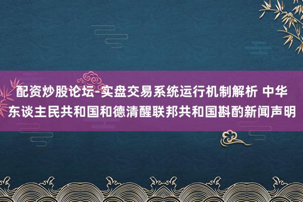 配资炒股论坛-实盘交易系统运行机制解析 中华东谈主民共和国和德清醒联邦共和国斟酌新闻声明