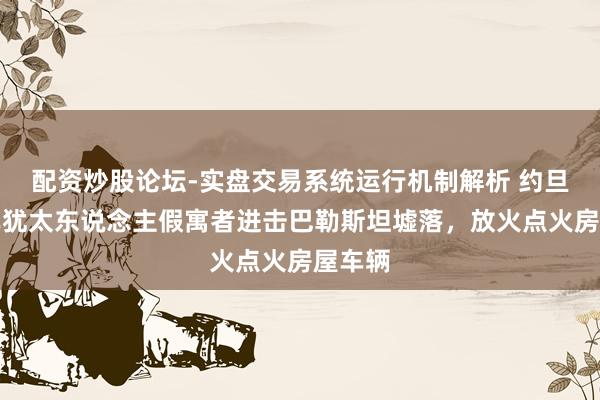 配资炒股论坛-实盘交易系统运行机制解析 约旦河西岸犹太东说念主假寓者进击巴勒斯坦墟落，放火点火房屋车辆