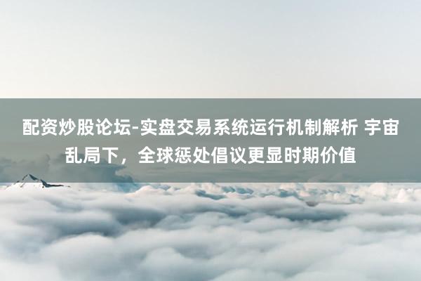 配资炒股论坛-实盘交易系统运行机制解析 宇宙乱局下，全球惩处倡议更显时期价值