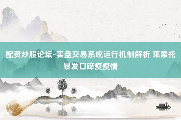 配资炒股论坛-实盘交易系统运行机制解析 莱索托暴发口蹄疫疫情