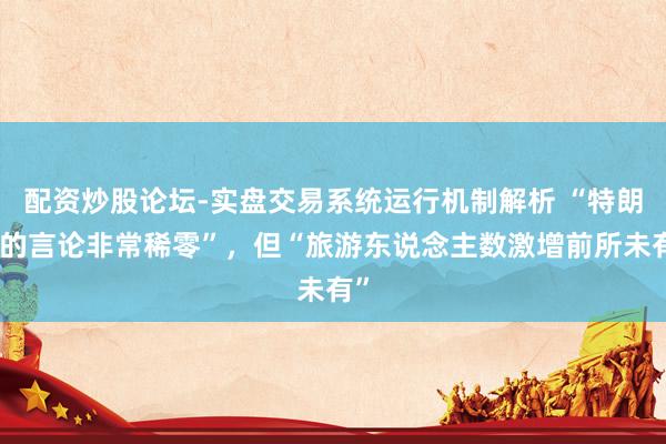配资炒股论坛-实盘交易系统运行机制解析 “特朗普的言论非常稀零”，但“旅游东说念主数激增前所未有”