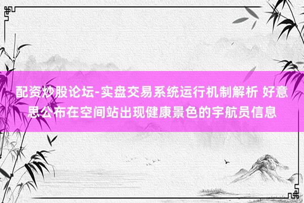 配资炒股论坛-实盘交易系统运行机制解析 好意思公布在空间站出现健康景色的宇航员信息