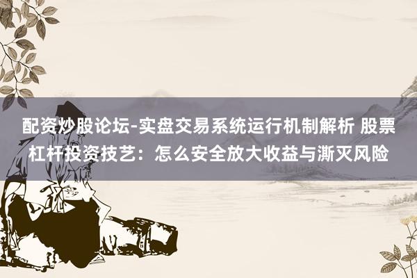 配资炒股论坛-实盘交易系统运行机制解析 股票杠杆投资技艺：怎么安全放大收益与澌灭风险