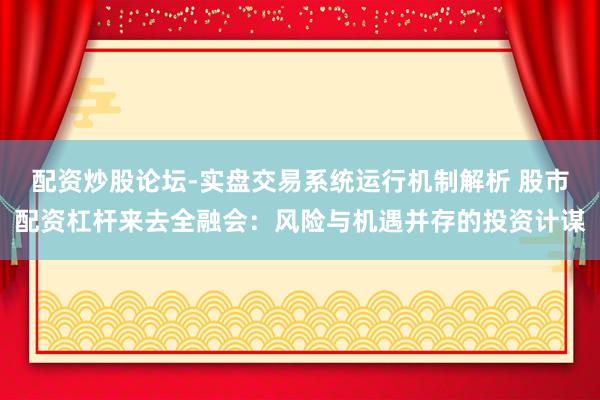 配资炒股论坛-实盘交易系统运行机制解析 股市配资杠杆来去全融会：风险与机遇并存的投资计谋