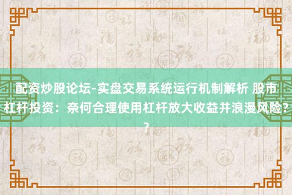 配资炒股论坛-实盘交易系统运行机制解析 股市杠杆投资：奈何合理使用杠杆放大收益并浪漫风险？