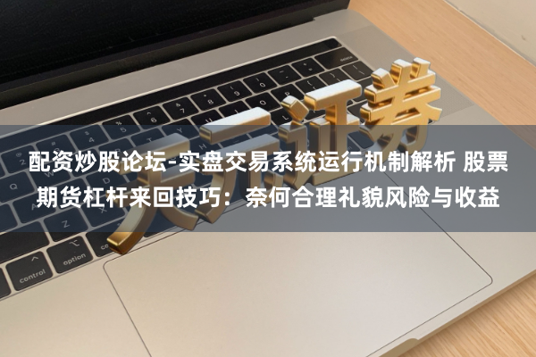 配资炒股论坛-实盘交易系统运行机制解析 股票期货杠杆来回技巧：奈何合理礼貌风险与收益