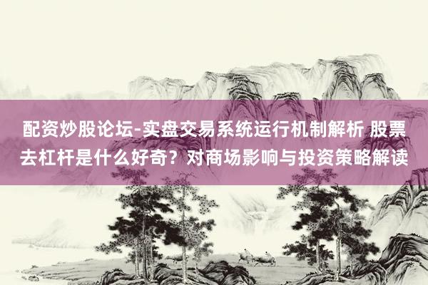 配资炒股论坛-实盘交易系统运行机制解析 股票去杠杆是什么好奇？对商场影响与投资策略解读