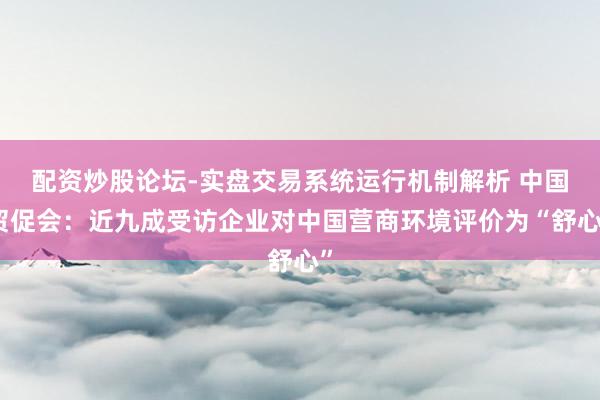 配资炒股论坛-实盘交易系统运行机制解析 中国贸促会：近九成受访企业对中国营商环境评价为“舒心”