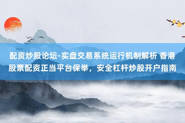 配资炒股论坛-实盘交易系统运行机制解析 香港股票配资正当平台保举，安全杠杆炒股开户指南