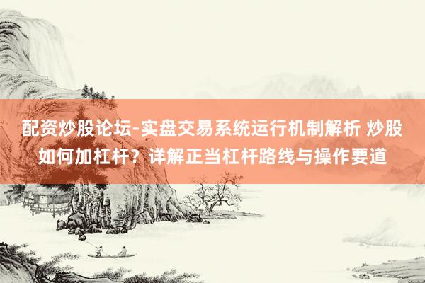 配资炒股论坛-实盘交易系统运行机制解析 炒股如何加杠杆？详解正当杠杆路线与操作要道