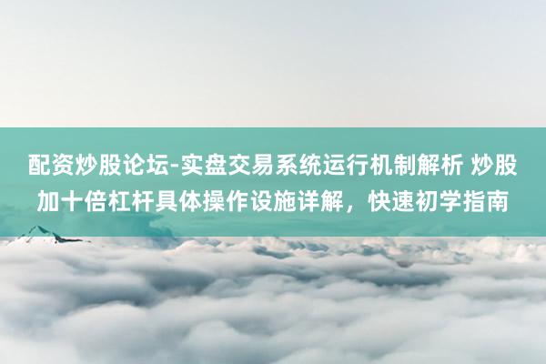 配资炒股论坛-实盘交易系统运行机制解析 炒股加十倍杠杆具体操作设施详解，快速初学指南