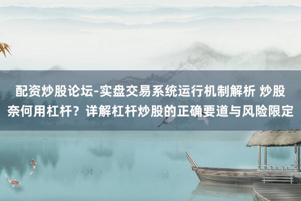 配资炒股论坛-实盘交易系统运行机制解析 炒股奈何用杠杆？详解杠杆炒股的正确要道与风险限定