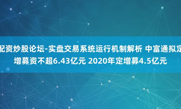 配资炒股论坛-实盘交易系统运行机制解析 中富通拟定增募资不超6.43亿元 2020年定增募4.5亿元