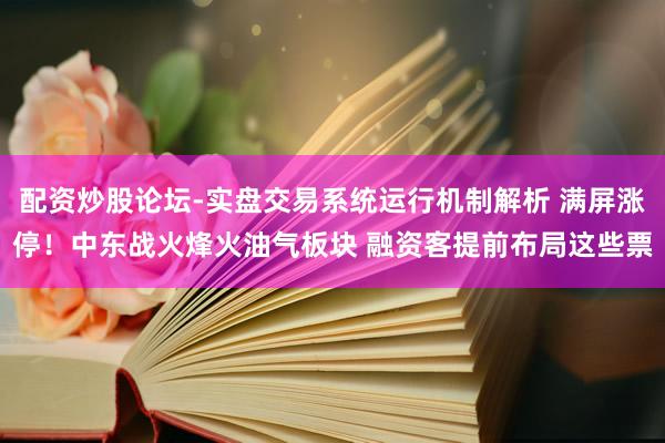 配资炒股论坛-实盘交易系统运行机制解析 满屏涨停！中东战火烽火油气板块 融资客提前布局这些票