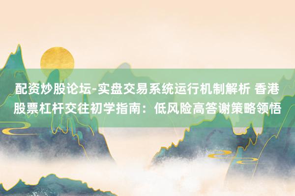 配资炒股论坛-实盘交易系统运行机制解析 香港股票杠杆交往初学指南：低风险高答谢策略领悟