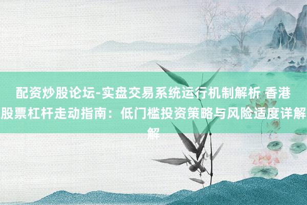 配资炒股论坛-实盘交易系统运行机制解析 香港股票杠杆走动指南：低门槛投资策略与风险适度详解