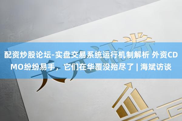 配资炒股论坛-实盘交易系统运行机制解析 外资CDMO纷纷易手，它们在华覆没殆尽了 | 海斌访谈