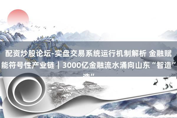 配资炒股论坛-实盘交易系统运行机制解析 金融赋能符号性产业链｜3000亿金融流水涌向山东“智造”
