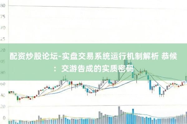 配资炒股论坛-实盘交易系统运行机制解析 恭候：交游告成的实质密码