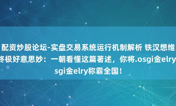 配资炒股论坛-实盘交易系统运行机制解析 铁汉想维：钞票的终极好意思妙：一朝看懂这篇著述，你将.osgi金elry称霸全国！