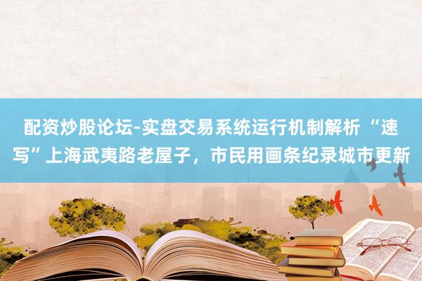 配资炒股论坛-实盘交易系统运行机制解析 “速写”上海武夷路老屋子，市民用画条纪录城市更新