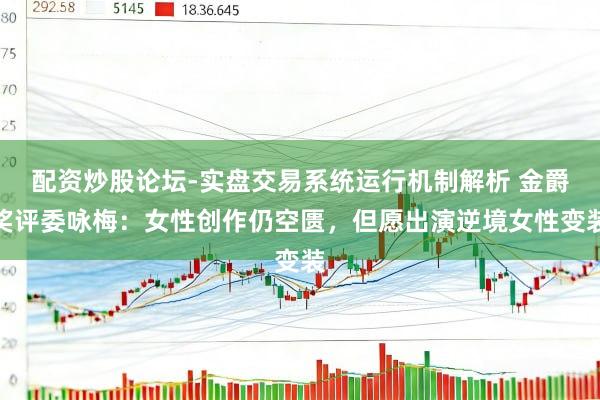 配资炒股论坛-实盘交易系统运行机制解析 金爵奖评委咏梅：女性创作仍空匮，但愿出演逆境女性变装