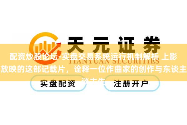 配资炒股论坛-实盘交易系统运行机制解析 上影节放映的这部记载片，诠释一位作曲家的创作与东谈主生