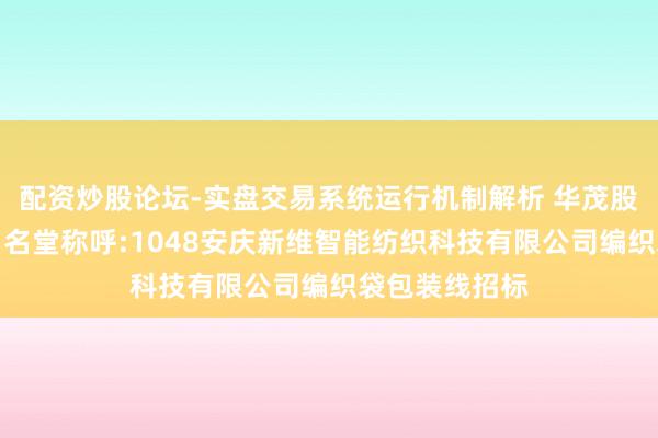 配资炒股论坛-实盘交易系统运行机制解析 华茂股份招标遵循：名堂称呼:1048安庆新维智能纺织科技有限公司编织袋包装线招标