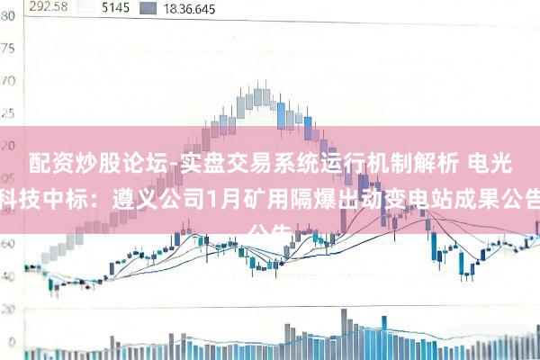 配资炒股论坛-实盘交易系统运行机制解析 电光科技中标：遵义公司1月矿用隔爆出动变电站成果公告