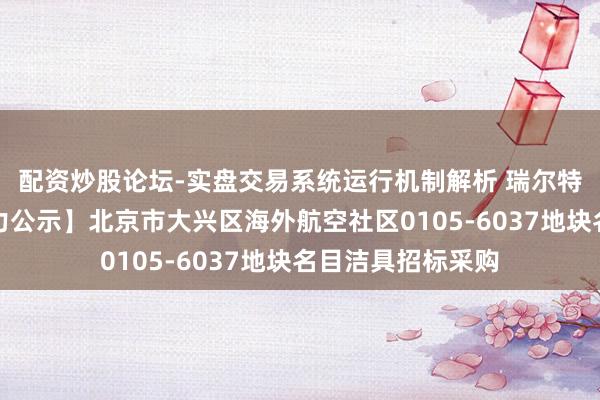 配资炒股论坛-实盘交易系统运行机制解析 瑞尔特中标：【中标效力公示】北京市大兴区海外航空社区0105-6037地块名目洁具招标采购