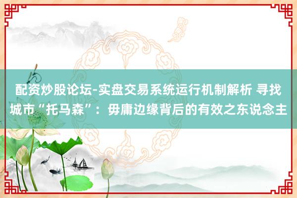配资炒股论坛-实盘交易系统运行机制解析 寻找城市“托马森”：毋庸边缘背后的有效之东说念主