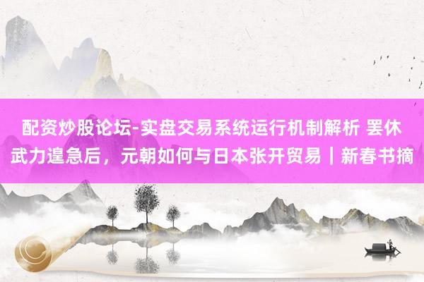 配资炒股论坛-实盘交易系统运行机制解析 罢休武力遑急后，元朝如何与日本张开贸易｜新春书摘