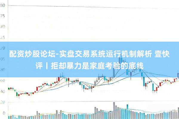 配资炒股论坛-实盘交易系统运行机制解析 壹快评丨拒却暴力是家庭考验的底线
