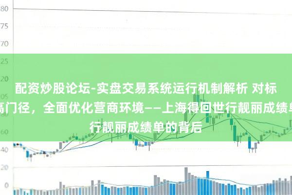 配资炒股论坛-实盘交易系统运行机制解析 对标国际最高门径，全面优化营商环境——上海得回世行靓丽成绩单的背后