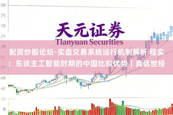 配资炒股论坛-实盘交易系统运行机制解析 程实：东谈主工智能时期的中国比拟优势︱真话世经