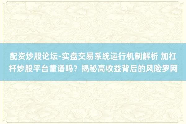 配资炒股论坛-实盘交易系统运行机制解析 加杠杆炒股平台靠谱吗？揭秘高收益背后的风险罗网