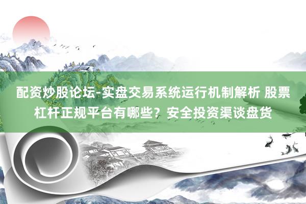 配资炒股论坛-实盘交易系统运行机制解析 股票杠杆正规平台有哪些？安全投资渠谈盘货