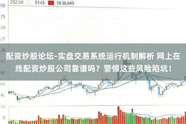 配资炒股论坛-实盘交易系统运行机制解析 网上在线配资炒股公司靠谱吗？警惕这些风险陷坑！