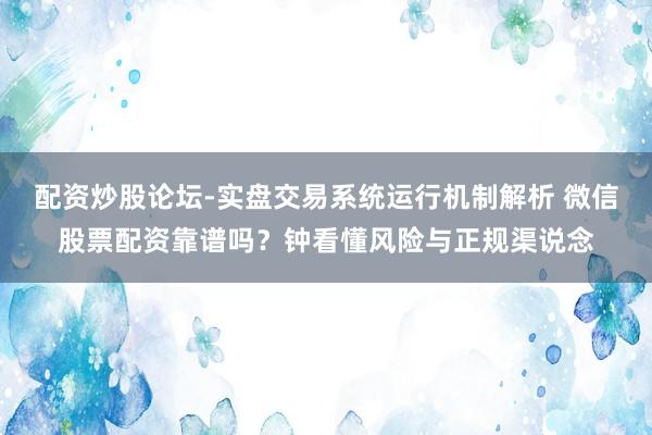 配资炒股论坛-实盘交易系统运行机制解析 微信股票配资靠谱吗？钟看懂风险与正规渠说念