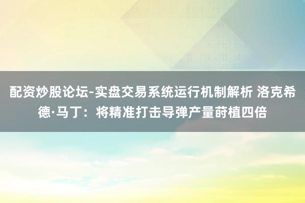 配资炒股论坛-实盘交易系统运行机制解析 洛克希德·马丁：将精准打击导弹产量莳植四倍