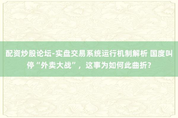配资炒股论坛-实盘交易系统运行机制解析 国度叫停“外卖大战”，这事为如何此曲折？