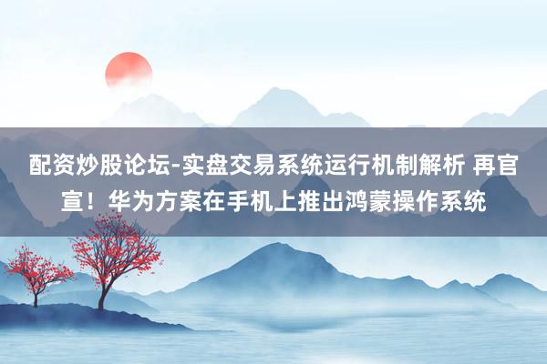 配资炒股论坛-实盘交易系统运行机制解析 再官宣！华为方案在手机上推出鸿蒙操作系统