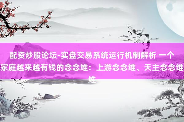 配资炒股论坛-实盘交易系统运行机制解析 一个家庭越来越有钱的念念维：上游念念维、天主念念维