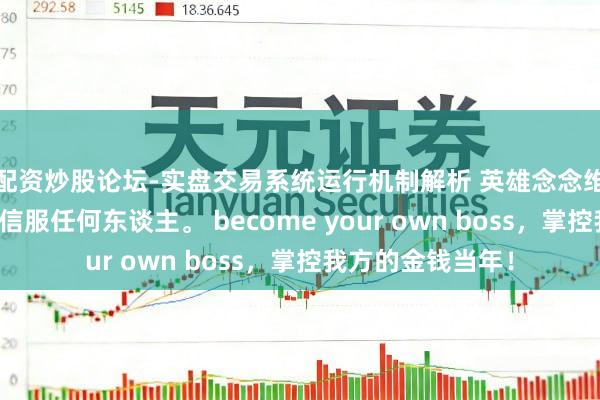 配资炒股论坛-实盘交易系统运行机制解析 英雄念念维：信服运谈，不信服任何东谈主。 become your own boss，掌控我方的金钱当年！