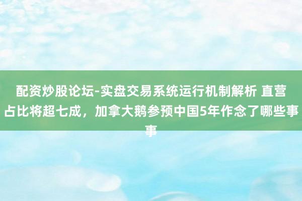 配资炒股论坛-实盘交易系统运行机制解析 直营占比将超七成，加拿大鹅参预中国5年作念了哪些事