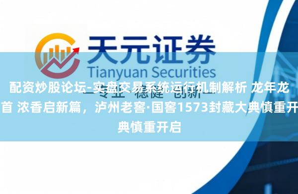 配资炒股论坛-实盘交易系统运行机制解析 龙年龙昂首 浓香启新篇，泸州老窖·国窖1573封藏大典慎重开启
