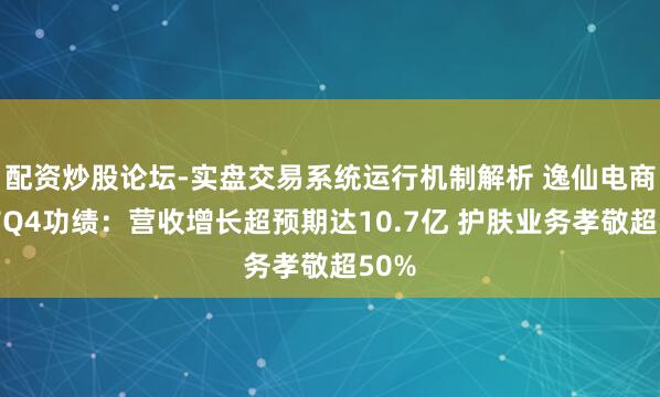 配资炒股论坛-实盘交易系统运行机制解析 逸仙电商发布Q4功绩：营收增长超预期达10.7亿 护肤业务孝敬超50%
