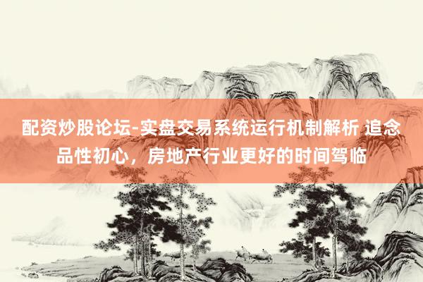 配资炒股论坛-实盘交易系统运行机制解析 追念品性初心，房地产行业更好的时间驾临