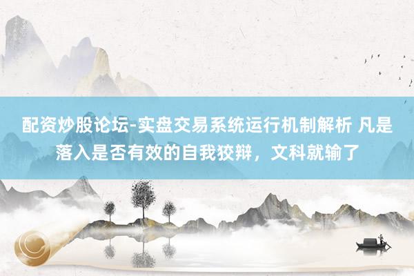 配资炒股论坛-实盘交易系统运行机制解析 凡是落入是否有效的自我狡辩，文科就输了