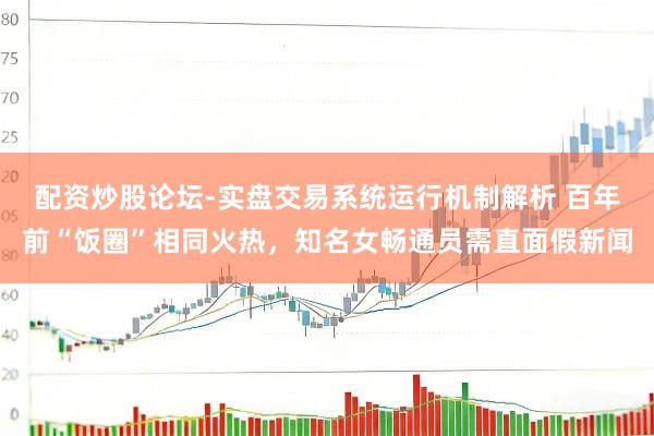 配资炒股论坛-实盘交易系统运行机制解析 百年前“饭圈”相同火热，知名女畅通员需直面假新闻